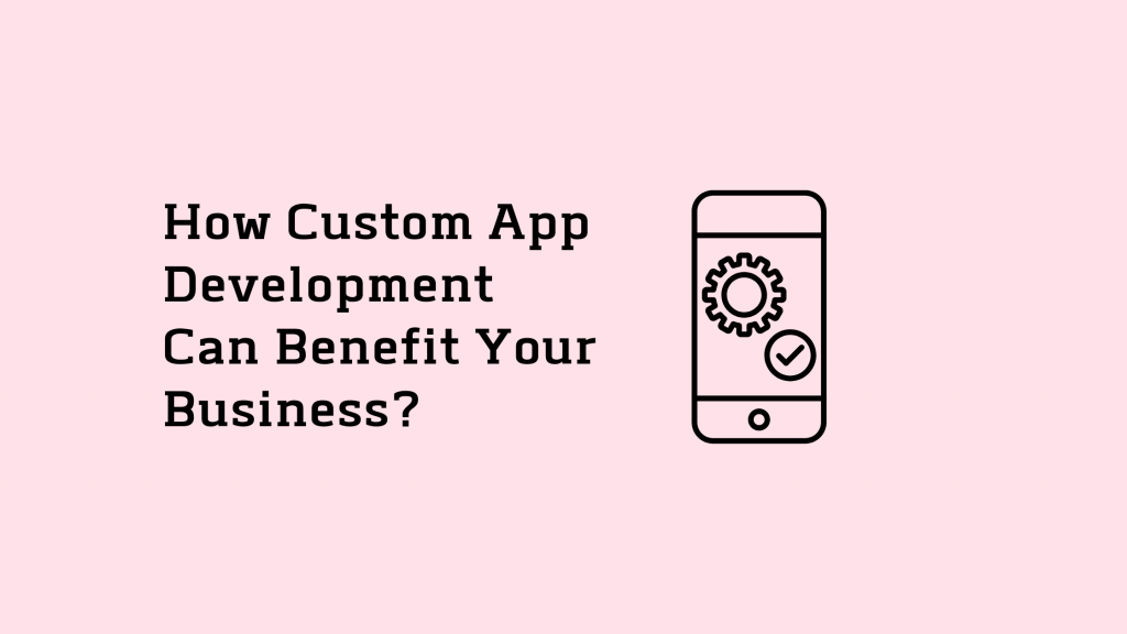 How Custom App Development Can Benefit Your Business? 11 Design of Custom app development